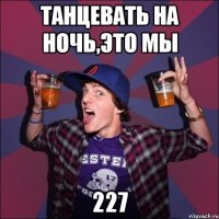 танцевать на ночь,это мы 227