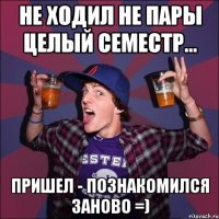 Не ходил не пары целый семестр... Пришел - познакомился заново =)