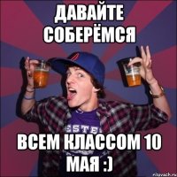 Давайте соберёмся всем классом 10 мая :)