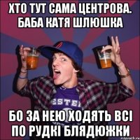 Хто тут сама центрова. Баба катя шлюшка бо за нею ходять всі по рудкі блядюжки