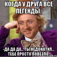 Когда у друга все легенды. -Да да да... ты недонатил... тебе просто повезло.