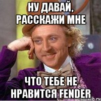 ну давай, расскажи мне что тебе не нравится Fender