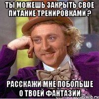 ты можешь закрыть свое питание тренировками ? расскажи мне побольше о твоей фантазии