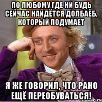 по любому где ни будь сейчас найдётся долбаёб, который подумает я же говорил, что рано ещё переобуваться!