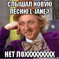 Слышал новую песню L-Jane? нет ЛОХХХХХХХХХ