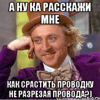 А ну ка расскажи мне Как срастить проводку не разрезая провода?)