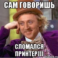 сам говоришь сломался принтер)))