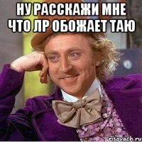 Ну расскажи мне что лр обожает таю 