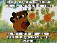 Но мед - это очень уж странный предмет... Всякая вещь - или есть, или нет, - А мед (я никак не пойму, в чем секрет!)... Мед - если есть, то его сразу нет!