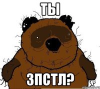 Ты зпстл?