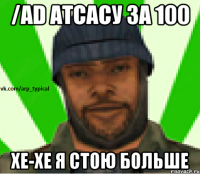 /ad атсасу за 100 хе-хе я стою больше