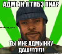 АДМЫН Я ТИБЭ ПИАР ТЫ МНЕ АДМЫНКУ ДАШ!!11!!1!