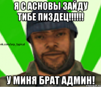 Я С АСНОВЫ ЗАЙДУ ТИБЕ ПИЗДЕЦ!!!!!! У МИНЯ БРАТ АДМИН!