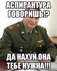 Аспирантура говоришь!? Да нахуй она тебе нужна!!!