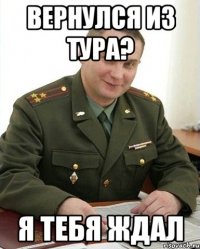 ВЕРНУЛСЯ ИЗ ТУРА? Я ТЕБЯ ЖДАЛ