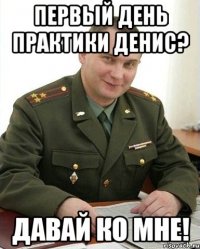 первый день практики денис? давай ко мне!