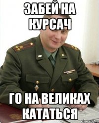 ЗАБЕЙ НА КУРСАЧ ГО НА ВЕЛИКАХ КАТАТЬСЯ