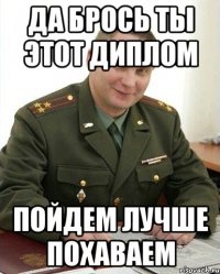 да брось ты этот диплом пойдем лучше похаваем