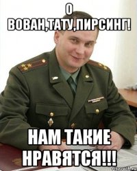 О Вован,тату,пирсинг! нам такие нравятся!!!