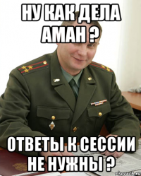 Ну как дела Аман ? Ответы к сессии не нужны ?