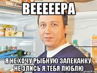 Вееееера я не хочу рыбную запеканку. Не злись я,тебя люблю