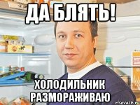 Да блять! Холодильник размораживаю