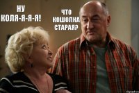 Ну коля-я-я-я! Что кошолка старая?