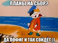 Планы на сбор? Да пофиг и так сойдёт;))