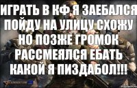 Играть в кф я заебался Пойду на улицу схожу Но позже громок рассмеялся ЕБАТЬ КАКОЙ Я ПИЗДАБОЛ!!!