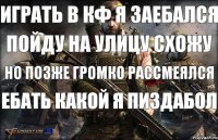 Играть в кф я заебался Пойду на улицу схожу но позже громко рассмеялся ебать какой я пиздабол