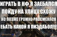 Играть в кф я заебался Пойду на улицу схожу Но позже громко рассмеялся ебать какой я пиздабол!!!