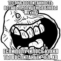 Тест на воспитанность вставь пропушеные буквы "...у...ня" Если получилось кухня ты воспитаный чел. XD