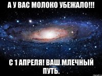 А у вас молоко убежало!!! с 1 апреля! Ваш млечный путь.