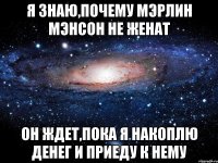 я знаю,почему мэрлин мэнсон не женат он ждет,пока я накоплю денег и приеду к нему