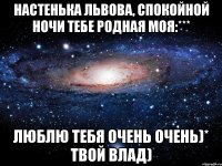 Настенька Львова, спокойной ночи тебе родная моя:*** Люблю тебя очень очень)* твой Влад)