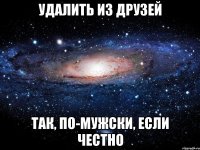 УДАЛИТЬ ИЗ ДРУЗЕЙ ТАК, ПО-МУЖСКИ, ЕСЛИ ЧЕСТНО