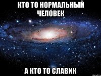 Кто то нормальный человек А кто то славик