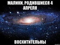 МАЛИКИ, РОДИВШИЕСЯ 4 АПРЕЛЯ ВОСХИТИТЕЛЬНЫ