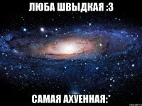 Люба Швыдкая :3 Самая ахуенная:*