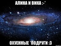 Алина и Вика :-* охуенные *подруги :3