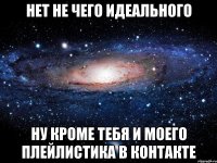 нет не чего идеального ну кроме тебя и моего плейлистика в контакте