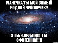 мАНЕЧКА ТЫ МОЙ САМЫЙ РОДНОЙ ЧЕЛОВЕЧЕК!! я ТЕБЯ ЛЮБЛЮ!!!ТЫ ОФИГЕННАЯ!!!!