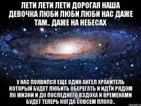 ЛЕТИ ЛЕТИ ЛЕТИ ДОРОГАЯ НАША ДЕВОЧКА ЛЮБИ ЛЮБИ ЛЮБИ НАС ДАЖЕ ТАМ.. ДАЖЕ НА НЕБЕСАХ у нас появился еще один ангел хранитель который будет любить оберегать и идти рядом по жизни и до последнего вздоха и временами будет теперь когда совсем плохо..