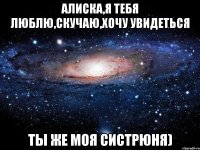 Алиска,я тебя люблю,скучаю,хочу увидеться Ты же моя систрюня)