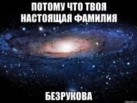 Потому что твоя настоящая фамилия БЕЗрукова