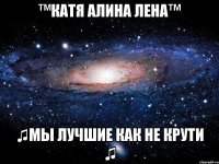 ™КАТЯ АЛИНА ЛЕНА™ ♫МЫ ЛУЧШИЕ КАК НЕ КРУТИ ♫