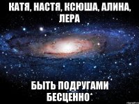 Катя, Настя, Ксюша, Алина, Лера Быть подругами бесценно*