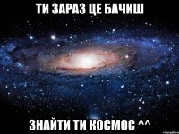 Ти зараз це бачиш знайти ти космос ^^