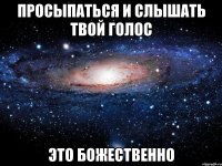 Просыпаться и слышать твой голос Это божественно