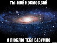 Ты-мой космос,Зай Я люблю тебя безумно